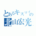 とあるキスマイの北山宏光（）