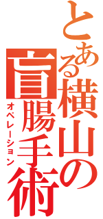 とある横山の盲腸手術（オペレーション）