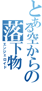 とある空からの落下物（エンジェロイド）