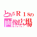 とあるＲ１８の画像広場（貼りまくれ！）