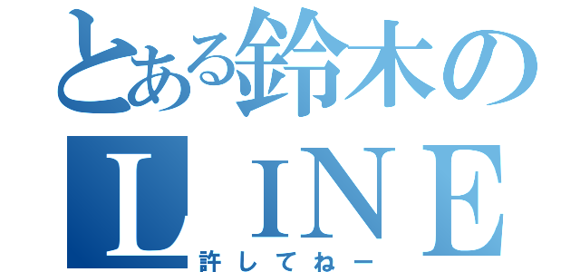 とある鈴木のＬＩＮＥ放置（許してねー）