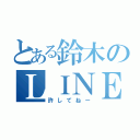 とある鈴木のＬＩＮＥ放置（許してねー）