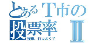 とあるＴ市の投票率Ⅱ（投票、行っとく？）