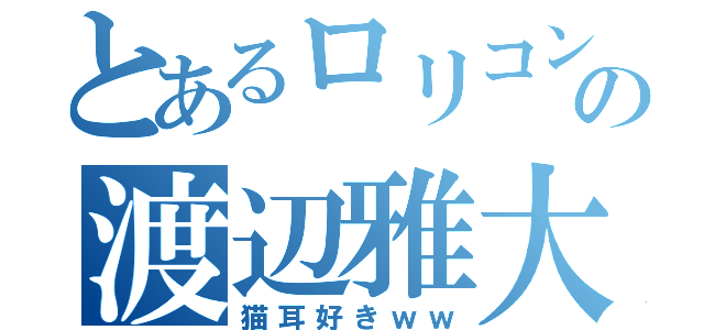 とあるロリコンの渡辺雅大（猫耳好きｗｗ）