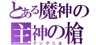 とある魔神の主神の槍（グングニル）