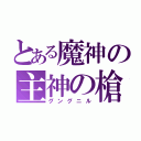 とある魔神の主神の槍（グングニル）