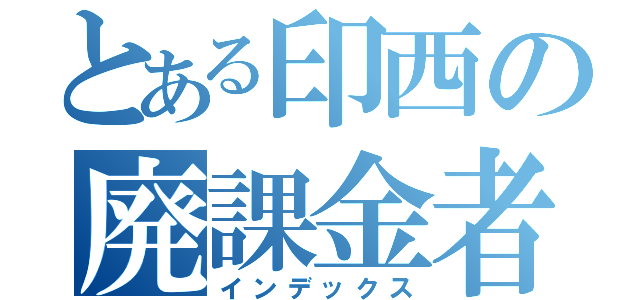 とある印西の廃課金者（インデックス）