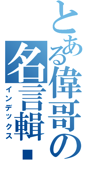 とある偉哥の名言輯錄（インデックス）