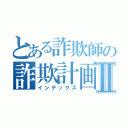 とある詐欺師の詐欺計画Ⅱ（インデックス）