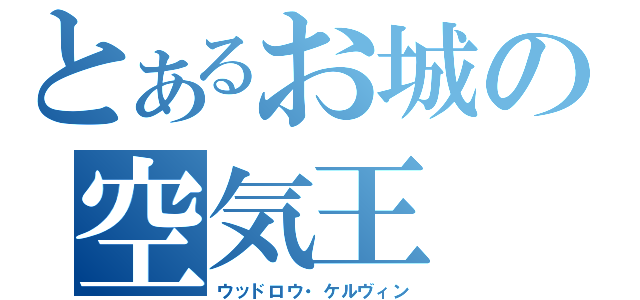 とあるお城の空気王（ウッドロウ・ケルヴィン）