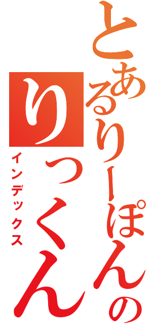 とあるりーぽんのりっくん（インデックス）