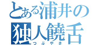 とある浦井の独人饒舌（つぶやき）