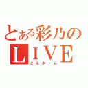 とある彩乃のＬＩＶＥ部屋（こえホーム）