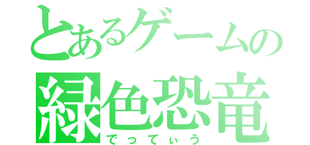 とあるゲームの緑色恐竜（でってぃう）