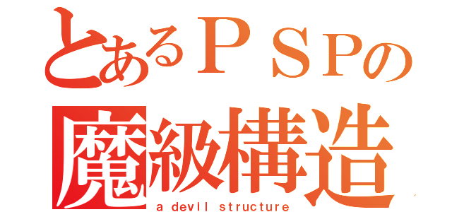 とあるＰＳＰの魔級構造（ａ ｄｅｖｉｌ ｓｔｒｕｃｔｕｒｅ）