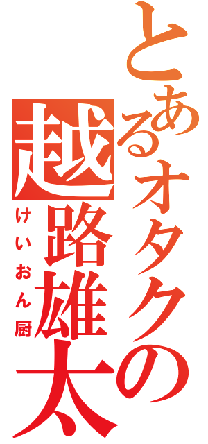 とあるオタクの越路雄太（けいおん厨）