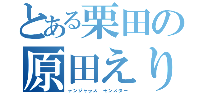 とある栗田の原田えりか（デンジャラス　モンスター）