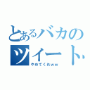 とあるバカのツイート（やめてくれｗｗ）