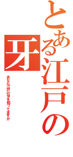 とある江戸の牙（あなた江戸の牙を知ってますか）