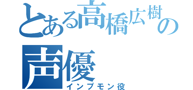 とある高橋広樹の声優（インプモン役）