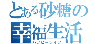 とある砂糖の幸福生活（ハッピーライフ）