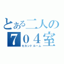 とある二人の７０４室（セカンドルーム）