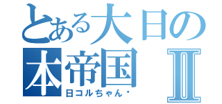 とある大日の本帝国Ⅱ（日コルちゃん♡）