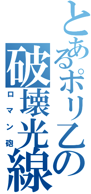 とあるポリ乙の破壊光線（ロマン砲）