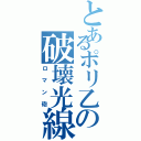 とあるポリ乙の破壊光線（ロマン砲）