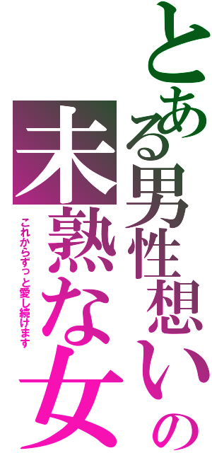 とある男性想いの未熟な女（これからずっと愛し続けます）