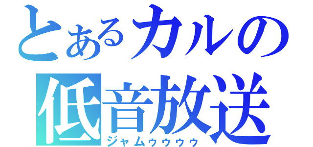 とあるカルの低音放送（ジャムゥゥゥゥ）