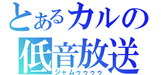 とあるカルの低音放送（ジャムゥゥゥゥ）