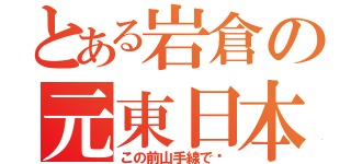 とある岩倉の元東日本（この前山手線で〜）