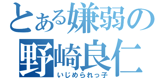 とある嫌弱の野崎良仁（いじめられっ子）