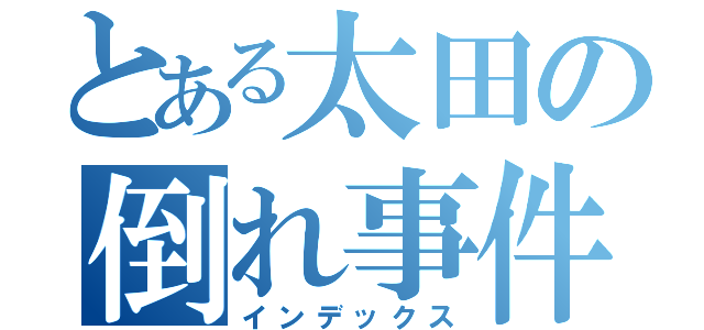 とある太田の倒れ事件（インデックス）