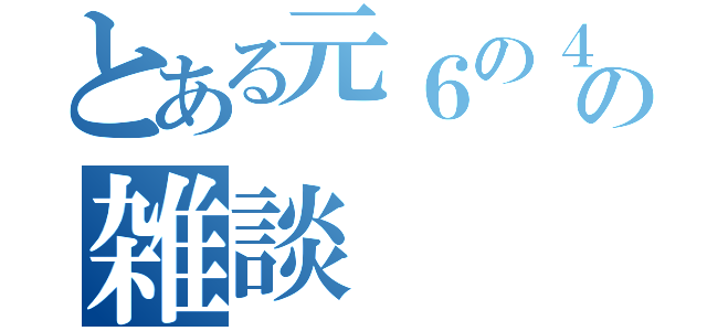 とある元６の４の雑談（）