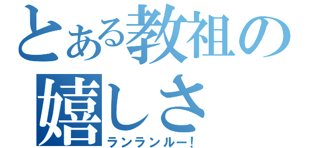 とある教祖の嬉しさ（ランランルー！）