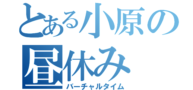 とある小原の昼休み（バーチャルタイム）