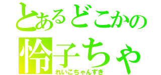 とあるどこかの怜子ちゃん好き（れいこちゃんずき）