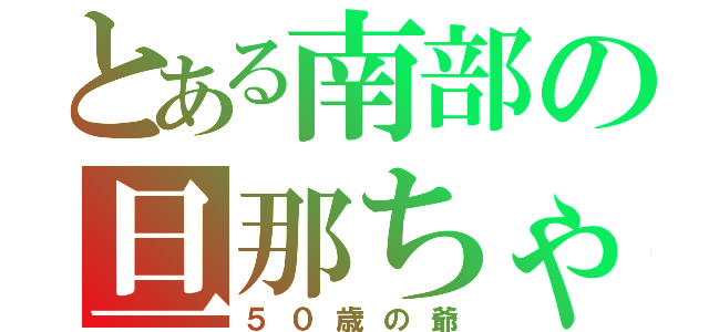 とある南部の旦那ちゃん（５０歳の爺）