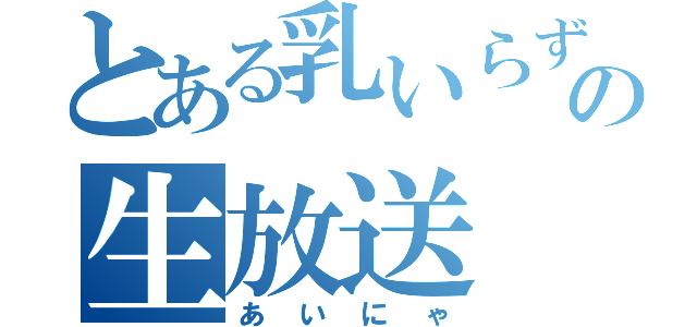 とある乳いらずの生放送（あいにゃ）