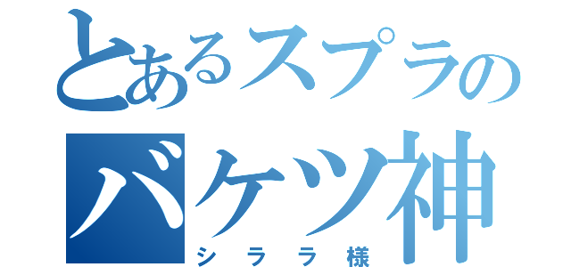 とあるスプラのバケツ神（シララ様）