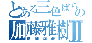 とある三色ばら撒きの加藤雅樹Ⅱ（創価虐殺）