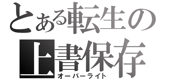 とある転生の上書保存（オーバーライト）