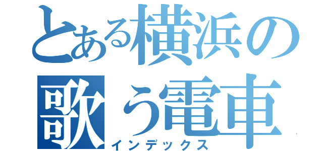 とある横浜の歌う電車（インデックス）