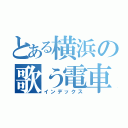 とある横浜の歌う電車（インデックス）