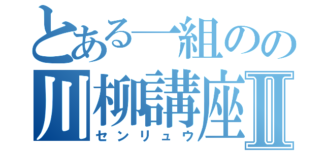 とある一組のの川柳講座Ⅱ（センリュウ）