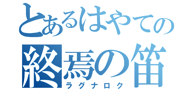 とあるはやての終焉の笛（ラグナロク）