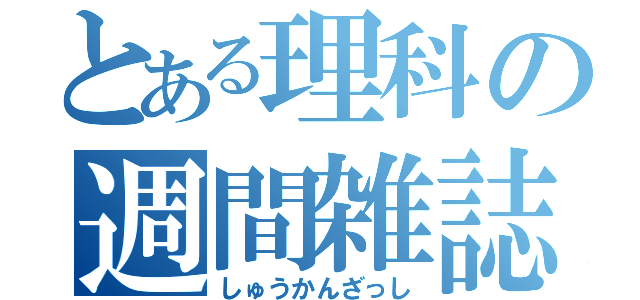 とある理科の週間雑誌（しゅうかんざっし）