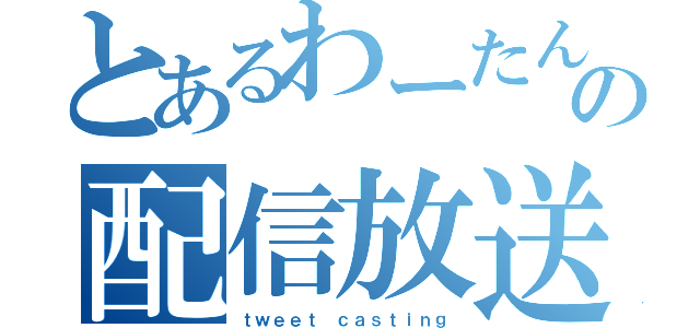 とあるわーたんの配信放送（ｔｗｅｅｔ ｃａｓｔｉｎｇ）